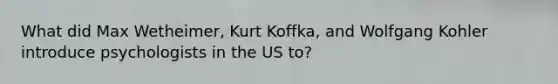 What did Max Wetheimer, Kurt Koffka, and Wolfgang Kohler introduce psychologists in the US to?