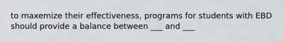 to maxemize their effectiveness, programs for students with EBD should provide a balance between ___ and ___