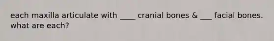 each maxilla articulate with ____ cranial bones & ___ facial bones. what are each?