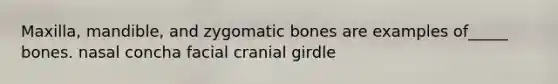 Maxilla, mandible, and zygomatic bones are examples of_____ bones. nasal concha facial cranial girdle