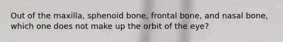 Out of the maxilla, sphenoid bone, frontal bone, and nasal bone, which one does not make up the orbit of the eye?