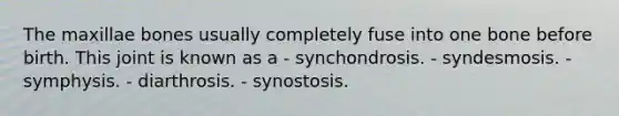 The maxillae bones usually completely fuse into one bone before birth. This joint is known as a - synchondrosis. - syndesmosis. - symphysis. - diarthrosis. - synostosis.