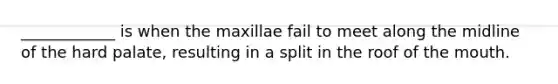 ____________ is when the maxillae fail to meet along the midline of the hard palate, resulting in a split in the roof of the mouth.