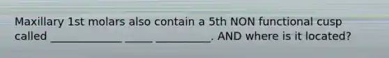 Maxillary 1st molars also contain a 5th NON functional cusp called _____________ _____ __________. AND where is it located?