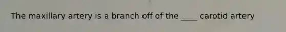 The maxillary artery is a branch off of the ____ carotid artery