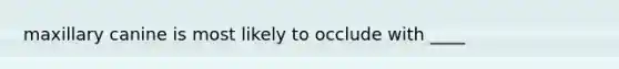 maxillary canine is most likely to occlude with ____