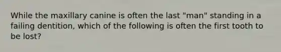 While the maxillary canine is often the last "man" standing in a failing dentition, which of the following is often the first tooth to be lost?