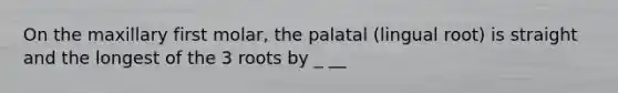 On the maxillary first molar, the palatal (lingual root) is straight and the longest of the 3 roots by _ __