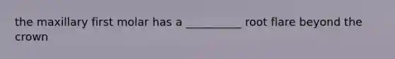 the maxillary first molar has a __________ root flare beyond the crown