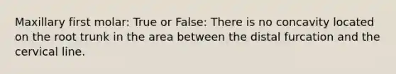 Maxillary first molar: True or False: There is no concavity located on the root trunk in the area between the distal furcation and the cervical line.