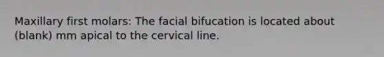 Maxillary first molars: The facial bifucation is located about (blank) mm apical to the cervical line.