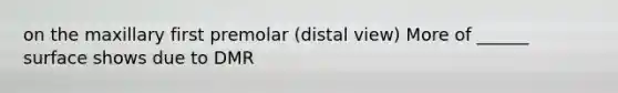 on the maxillary first premolar (distal view) More of ______ surface shows due to DMR