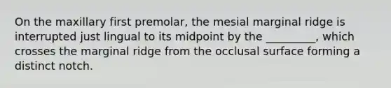 On the maxillary first premolar, the mesial marginal ridge is interrupted just lingual to its midpoint by the _________, which crosses the marginal ridge from the occlusal surface forming a distinct notch.