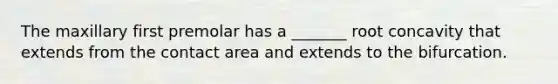 The maxillary first premolar has a _______ root concavity that extends from the contact area and extends to the bifurcation.