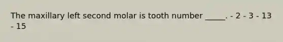 The maxillary left second molar is tooth number _____. - 2 - 3 - 13 - 15