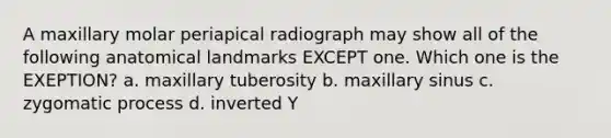 A maxillary molar periapical radiograph may show all of the following anatomical landmarks EXCEPT one. Which one is the EXEPTION? a. maxillary tuberosity b. maxillary sinus c. zygomatic process d. inverted Y