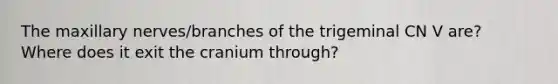 The maxillary nerves/branches of the trigeminal CN V are? Where does it exit the cranium through?