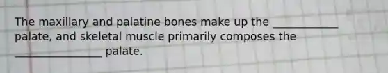 The maxillary and palatine bones make up the ____________ palate, and skeletal muscle primarily composes the ________________ palate.