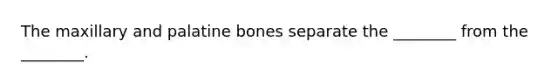 The maxillary and palatine bones separate the ________ from the ________.