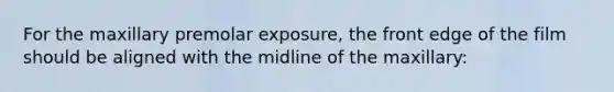 For the maxillary premolar exposure, the front edge of the film should be aligned with the midline of the maxillary: