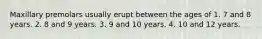 Maxillary premolars usually erupt between the ages of 1. 7 and 8 years. 2. 8 and 9 years. 3. 9 and 10 years. 4. 10 and 12 years.