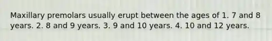 Maxillary premolars usually erupt between the ages of 1. 7 and 8 years. 2. 8 and 9 years. 3. 9 and 10 years. 4. 10 and 12 years.