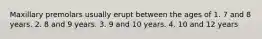 Maxillary premolars usually erupt between the ages of 1. 7 and 8 years. 2. 8 and 9 years. 3. 9 and 10 years. 4. 10 and 12 years