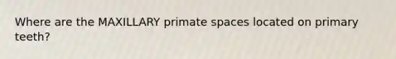 Where are the MAXILLARY primate spaces located on primary teeth?