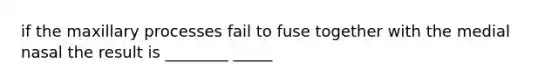 if the maxillary processes fail to fuse together with the medial nasal the result is ________ _____
