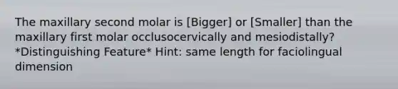 The maxillary second molar is [Bigger] or [Smaller] than the maxillary first molar occlusocervically and mesiodistally? *Distinguishing Feature* Hint: same length for faciolingual dimension