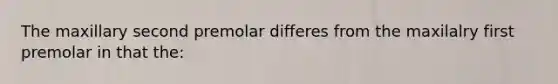 The maxillary second premolar differes from the maxilalry first premolar in that the: