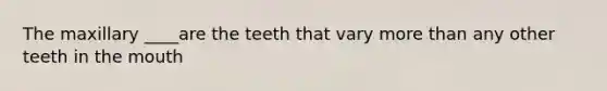 The maxillary ____are the teeth that vary more than any other teeth in the mouth