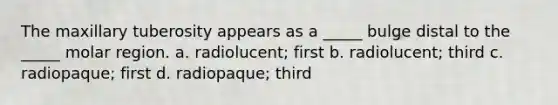 The maxillary tuberosity appears as a _____ bulge distal to the _____ molar region. a. radiolucent; first b. radiolucent; third c. radiopaque; first d. radiopaque; third