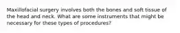 Maxillofacial surgery involves both the bones and soft tissue of the head and neck. What are some instruments that might be necessary for these types of procedures?