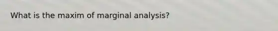 What is the maxim of marginal analysis?