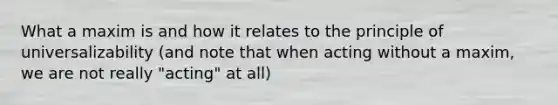 What a maxim is and how it relates to the principle of universalizability (and note that when acting without a maxim, we are not really "acting" at all)