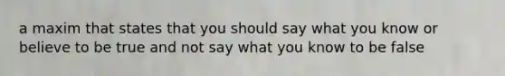 a maxim that states that you should say what you know or believe to be true and not say what you know to be false