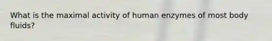 What is the maximal activity of human enzymes of most body fluids?