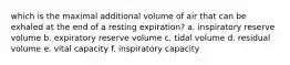 which is the maximal additional volume of air that can be exhaled at the end of a resting expiration? a. inspiratory reserve volume b. expiratory reserve volume c. tidal volume d. residual volume e. vital capacity f. inspiratory capacity