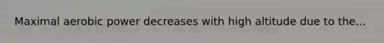 Maximal aerobic power decreases with high altitude due to the...