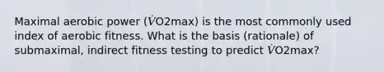 Maximal aerobic power (𝑉̇O2max) is the most commonly used index of aerobic fitness. What is the basis (rationale) of submaximal, indirect fitness testing to predict 𝑉̇O2max?