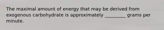 The maximal amount of energy that may be derived from exogenous carbohydrate is approximately _________ grams per minute.