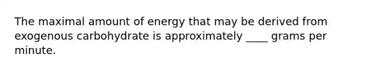 The maximal amount of energy that may be derived from exogenous carbohydrate is approximately ____ grams per minute.