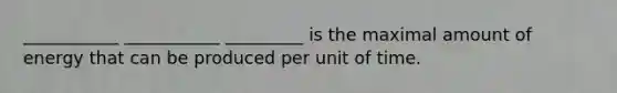 ___________ ___________ _________ is the maximal amount of energy that can be produced per unit of time.