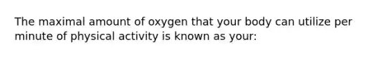 The maximal amount of oxygen that your body can utilize per minute of physical activity is known as your: