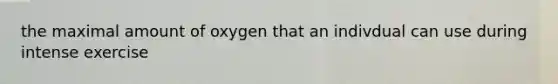 the maximal amount of oxygen that an indivdual can use during intense exercise