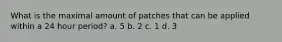 What is the maximal amount of patches that can be applied within a 24 hour period? a. 5 b. 2 c. 1 d. 3