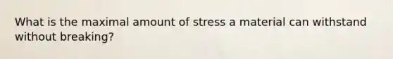 What is the maximal amount of stress a material can withstand without breaking?