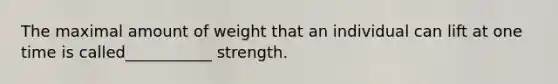 The maximal amount of weight that an individual can lift at one time is called___________ strength.