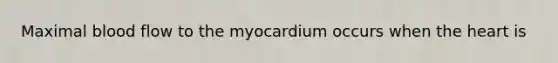 Maximal blood flow to the myocardium occurs when the heart is